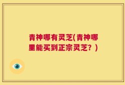 青神哪有灵芝(青神哪里能买到正宗灵芝？)