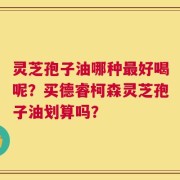 灵芝孢子油哪种最好喝呢？买德睿柯森灵芝孢子油划算吗？