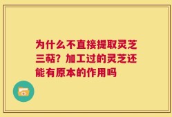 为什么不直接提取灵芝三萜？加工过的灵芝还能有原本的作用吗