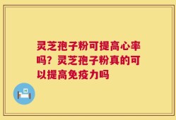 灵芝孢子粉可提高心率吗？灵芝孢子粉真的可以提高免疫力吗