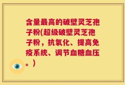 含量最高的破壁灵芝孢子粉(超级破壁灵芝孢子粉，抗氧化、提高免疫系统、调节血糖血压。)
