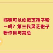 咳嗽可以吃灵芝孢子粉一吗？第三代灵芝孢子粉作用与禁忌