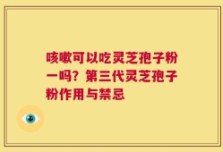 咳嗽可以吃灵芝孢子粉一吗？第三代灵芝孢子粉作用与禁忌