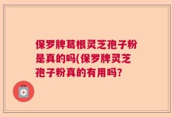 保罗牌葛根灵芝孢子粉是真的吗(保罗牌灵芝孢子粉真的有用吗？