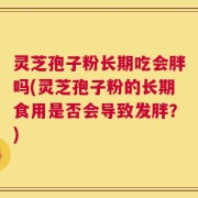 灵芝孢子粉长期吃会胖吗(灵芝孢子粉的长期食用是否会导致发胖？)