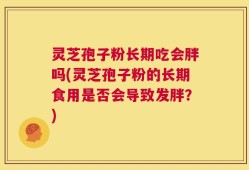 灵芝孢子粉长期吃会胖吗(灵芝孢子粉的长期食用是否会导致发胖？)