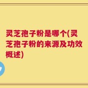 灵芝孢子粉是哪个(灵芝孢子粉的来源及功效概述)