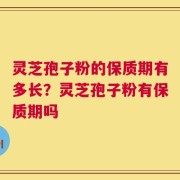 灵芝孢子粉的保质期有多长？灵芝孢子粉有保质期吗