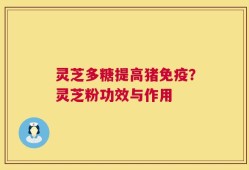灵芝多糖提高猪免疫？灵芝粉功效与作用