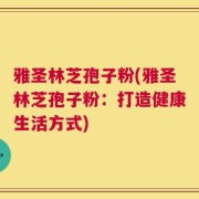 雅圣林芝孢子粉(雅圣林芝孢子粉：打造健康生活方式)