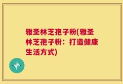 雅圣林芝孢子粉(雅圣林芝孢子粉：打造健康生活方式)