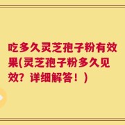 吃多久灵芝孢子粉有效果(灵芝孢子粉多久见效？详细解答！)
