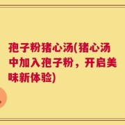 孢子粉猪心汤(猪心汤中加入孢子粉，开启美味新体验)