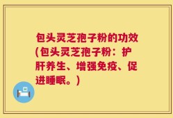 包头灵芝孢子粉的功效(包头灵芝孢子粉：护肝养生、增强免疫、促进睡眠。)