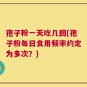 孢子粉一天吃几回(孢子粉每日食用频率约定为多次？)