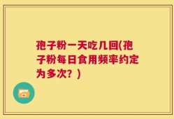 孢子粉一天吃几回(孢子粉每日食用频率约定为多次？)