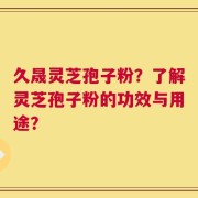 久晟灵芝孢子粉？了解灵芝孢子粉的功效与用途？