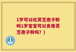 1岁可以吃灵芝孢子粉吗1岁宝宝可以食用灵芝孢子粉吗？)