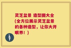 灵芝盆景 造型图大全(全方位展示灵芝盆景的各种造型，让你大开眼界！)