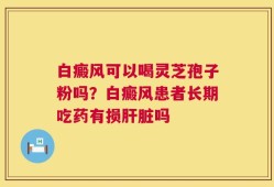 白癜风可以喝灵芝孢子粉吗？白癜风患者长期吃药有损肝脏吗