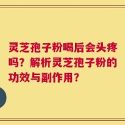 灵芝孢子粉喝后会头疼吗？解析灵芝孢子粉的功效与副作用？