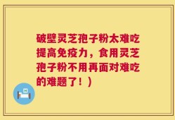 破壁灵芝孢子粉太难吃提高免疫力，食用灵芝孢子粉不用再面对难吃的难题了！)