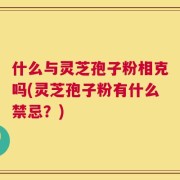 什么与灵芝孢子粉相克吗(灵芝孢子粉有什么禁忌？)