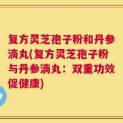 复方灵芝孢子粉和丹参滴丸(复方灵芝孢子粉与丹参滴丸：双重功效促健康)