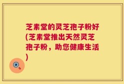 芝素堂的灵芝孢子粉好(芝素堂推出天然灵芝孢子粉，助您健康生活)