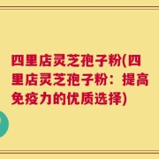 四里店灵芝孢子粉(四里店灵芝孢子粉：提高免疫力的优质选择)