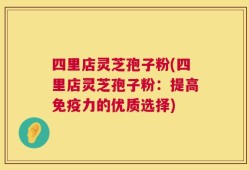 四里店灵芝孢子粉(四里店灵芝孢子粉：提高免疫力的优质选择)