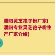 濮阳灵芝孢子粉厂家(濮阳专业灵芝孢子粉生产厂家介绍)