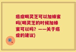 癌症喝灵芝可以加蜂蜜吗(喝灵芝的时候加蜂蜜可以吗？——关于癌症的建议)