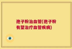 孢子粉治血管(孢子粉有望治疗血管疾病)