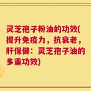 灵芝孢子粉油的功效(提升免疫力，抗衰老，肝保健：灵芝孢子油的多重功效)