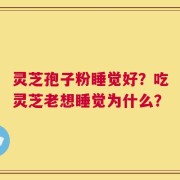 灵芝孢子粉睡觉好？吃灵芝老想睡觉为什么？