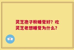 灵芝孢子粉睡觉好？吃灵芝老想睡觉为什么？