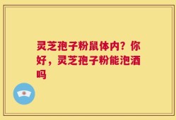 灵芝孢子粉鼠体内？你好，灵芝孢子粉能泡酒吗