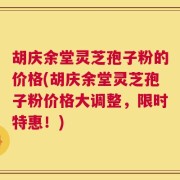 胡庆余堂灵芝孢子粉的价格(胡庆余堂灵芝孢子粉价格大调整，限时特惠！)
