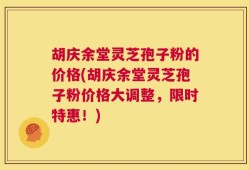 胡庆余堂灵芝孢子粉的价格(胡庆余堂灵芝孢子粉价格大调整，限时特惠！)