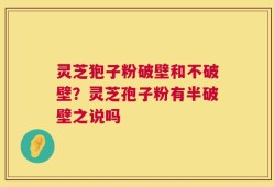 灵芝狍子粉破壁和不破壁？灵芝孢子粉有半破壁之说吗