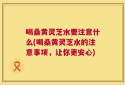 喝桑黄灵芝水要注意什么(喝桑黄灵芝水的注意事项，让你更安心)
