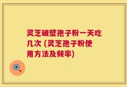 灵芝破壁孢子粉一天吃几次 (灵芝孢子粉使用方法及频率)