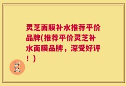 灵芝面膜补水推荐平价品牌(推荐平价灵芝补水面膜品牌，深受好评！)