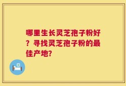哪里生长灵芝孢子粉好？寻找灵芝孢子粉的最佳产地？