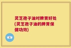 灵芝孢子油对脾胃好处(灵芝孢子油的脾胃保健功效)