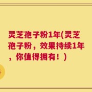 灵芝孢子粉1年(灵芝孢子粉，效果持续1年，你值得拥有！)