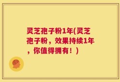 灵芝孢子粉1年(灵芝孢子粉，效果持续1年，你值得拥有！)