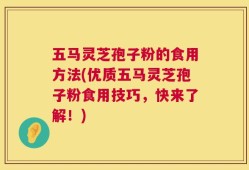 五马灵芝孢子粉的食用方法(优质五马灵芝孢子粉食用技巧，快来了解！)