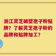 浙江灵芝破壁孢子粉贴牌？了解灵芝孢子粉的品牌和贴牌加工？